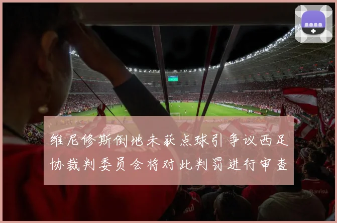 维尼修斯倒地未获点球引争议西足协裁判委员会将对此判罚进行审查