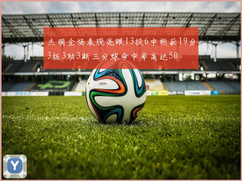 杰明全场表现亮眼13投6中斩获19分3板3助3断三分球命中率高达50