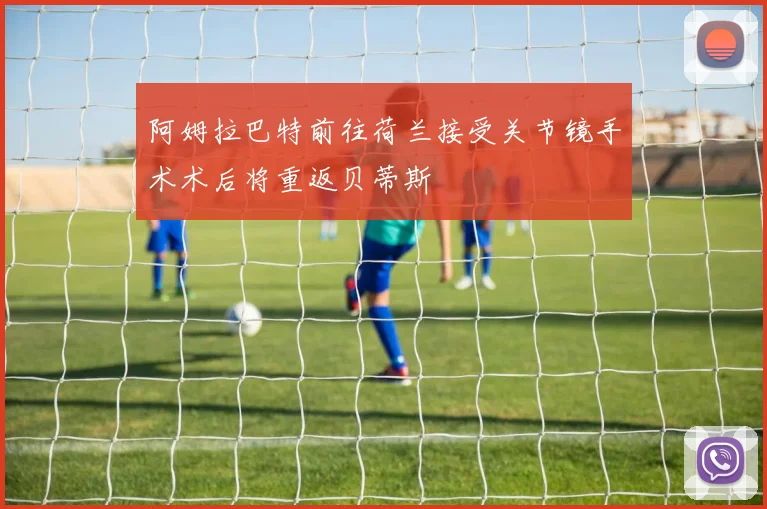 阿姆拉巴特前往荷兰接受关节镜手术术后将重返贝蒂斯