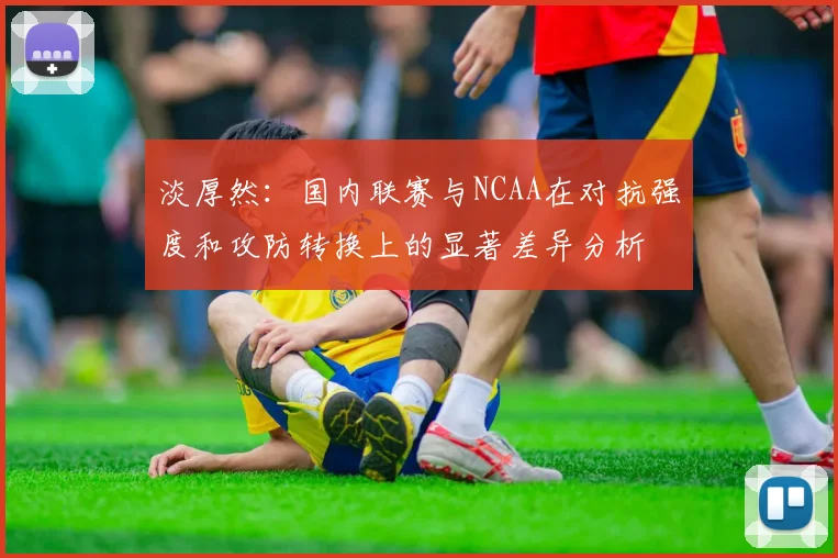 淡厚然：国内联赛与NCAA在对抗强度和攻防转换上的显著差异分析