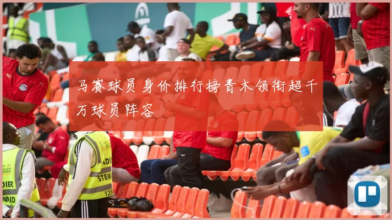 马赛球员身价排行榜青木领衔超千万球员阵容