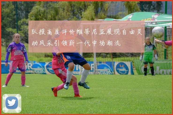 队报高度评价维蒂尼亚展现自由灵动风采引领新一代中场潮流