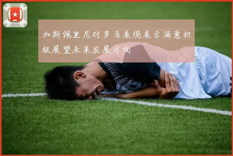 加斯佩里尼对罗马表现表示满意积极展望未来发展方向