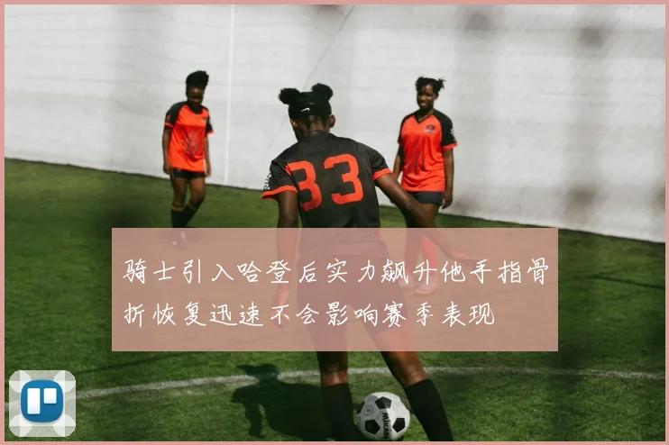 骑士引入哈登后实力飙升他手指骨折恢复迅速不会影响赛季表现