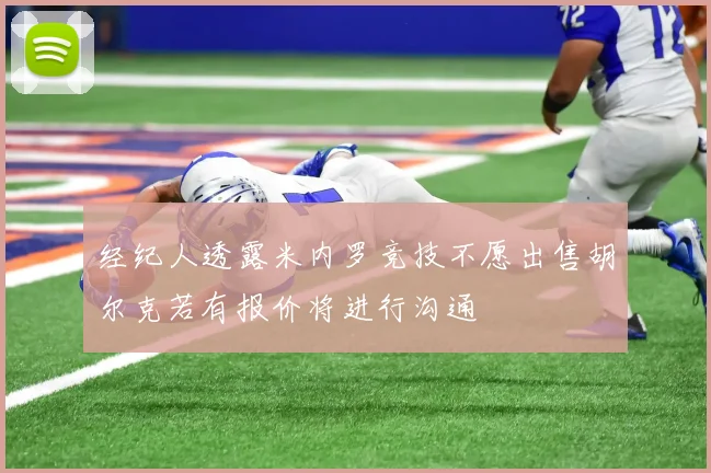 经纪人透露米内罗竞技不愿出售胡尔克若有报价将进行沟通