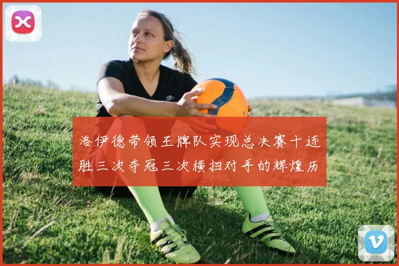洛伊德带领王牌队实现总决赛十连胜三次夺冠三次横扫对手的辉煌历程