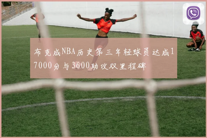 布克成NBA历史第三年轻球员达成17000分与3600助攻双里程碑