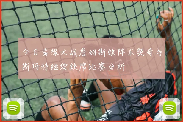 今日黄绿大战詹姆斯缺阵东契奇与斯玛特继续缺席比赛分析