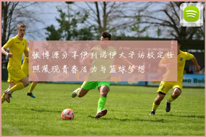 张博源分享伊利诺伊大学访校定妆照展现青春活力与篮球梦想