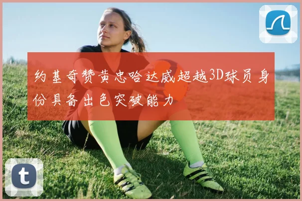 约基奇赞黄忠哈达威超越3D球员身份具备出色突破能力