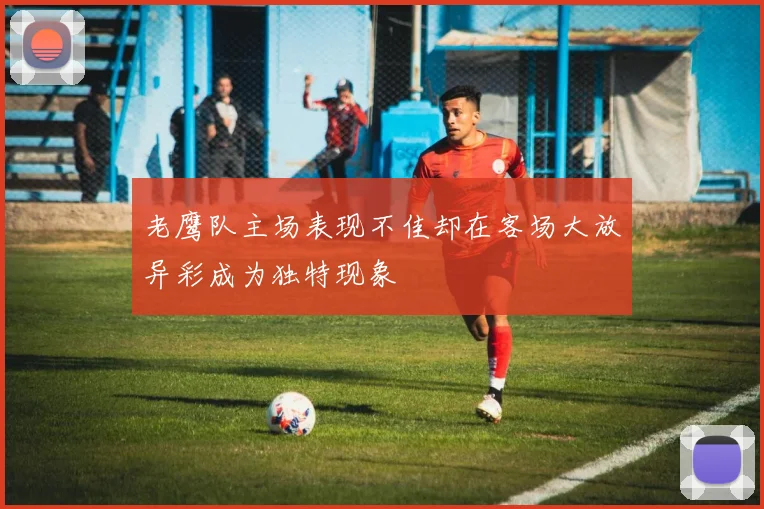 老鹰队主场表现不佳却在客场大放异彩成为独特现象