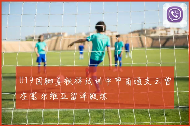 U19国脚姜轶祥试训中甲南通支云曾在塞尔维亚留洋锻炼