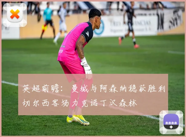 英超前瞻：曼城与阿森纳稳获胜利切尔西客场力克诺丁汉森林