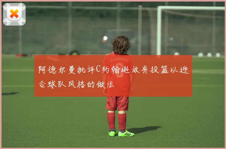 阿德尔曼批评C约翰逊放弃投篮以迎合球队风格的做法