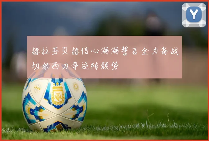 赫拉芬贝赫信心满满誓言全力备战切尔西力争逆转颓势