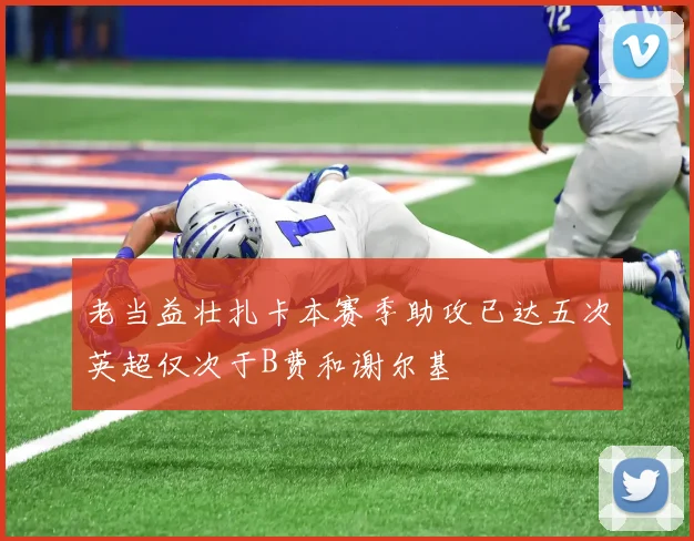 老当益壮扎卡本赛季助攻已达五次英超仅次于B费和谢尔基