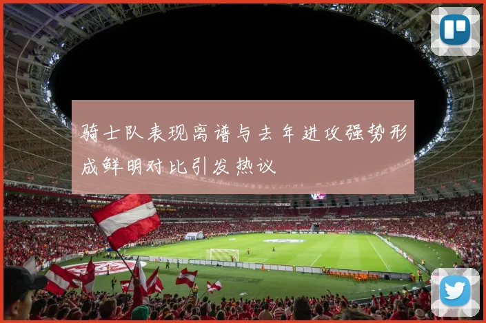 骑士队表现离谱与去年进攻强势形成鲜明对比引发热议