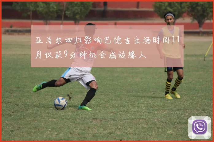亚马尔回归影响巴德吉出场时间11月仅获9分钟机会成边缘人