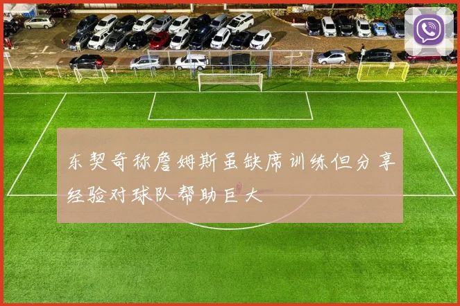 东契奇称詹姆斯虽缺席训练但分享经验对球队帮助巨大