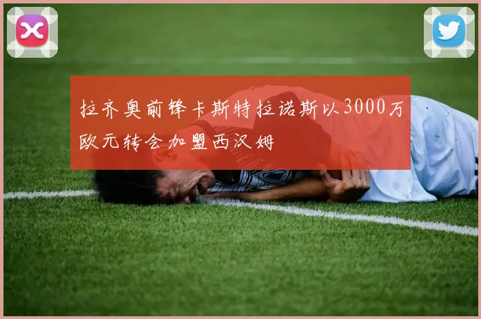 拉齐奥前锋卡斯特拉诺斯以3000万欧元转会加盟西汉姆