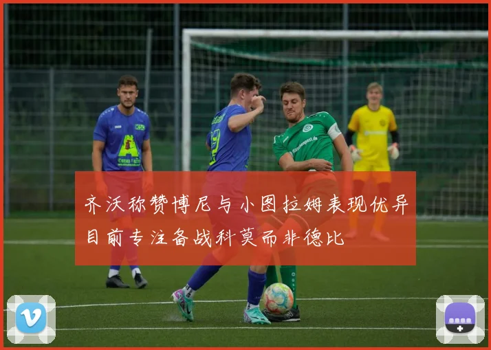 齐沃称赞博尼与小图拉姆表现优异目前专注备战科莫而非德比