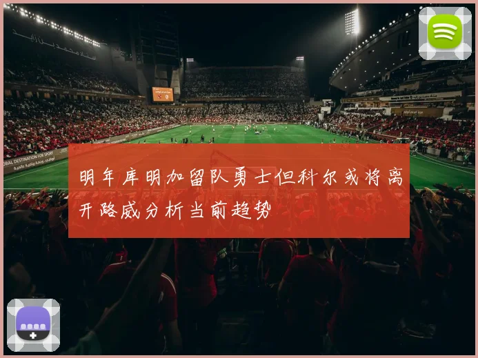 明年库明加留队勇士但科尔或将离开路威分析当前趋势