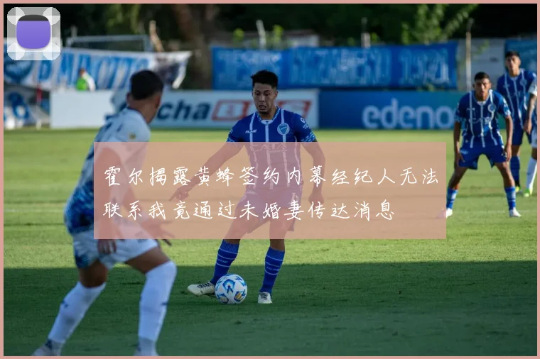 霍尔揭露黄蜂签约内幕经纪人无法联系我竟通过未婚妻传达消息