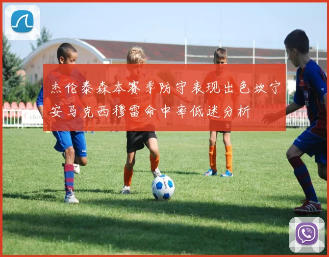 杰伦泰森本赛季防守表现出色坎宁安马克西穆雷命中率低迷分析