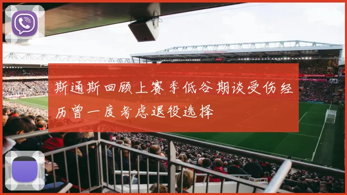 斯通斯回顾上赛季低谷期谈受伤经历曾一度考虑退役选择