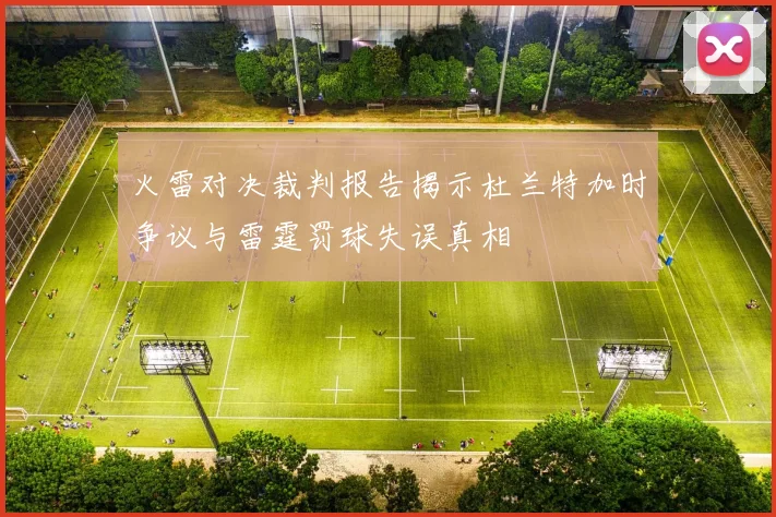 火雷对决裁判报告揭示杜兰特加时争议与雷霆罚球失误真相