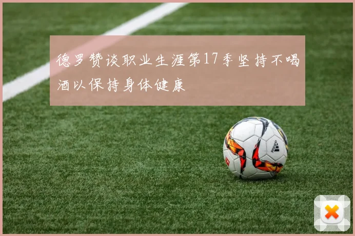德罗赞谈职业生涯第17季坚持不喝酒以保持身体健康