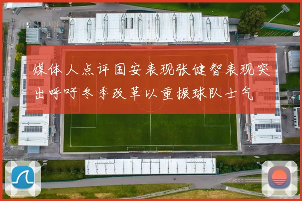 媒体人点评国安表现张健智表现突出呼吁冬季改革以重振球队士气