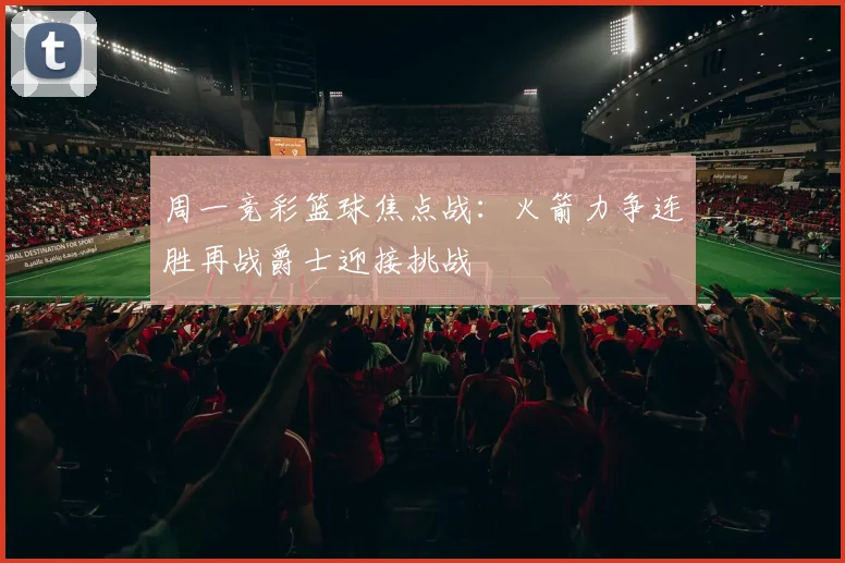 周一竞彩篮球焦点战：火箭力争连胜再战爵士迎接挑战
